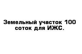 Земельный участок 100 соток для ИЖС. 